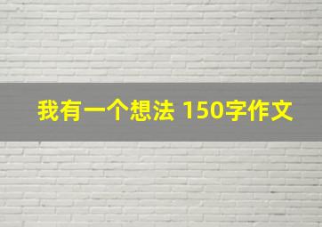 我有一个想法 150字作文